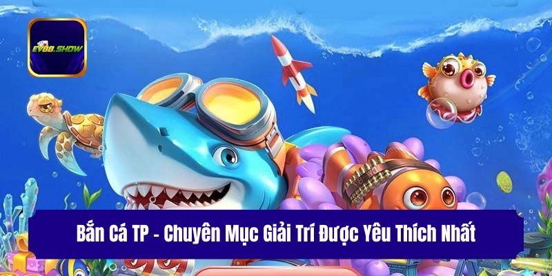 ban ca tp chuyen muc giai tri duoc yeu thich nhat