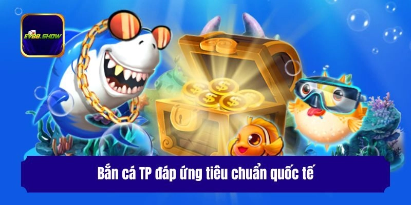 Bắn cá TP đáp ứng tiêu chuẩn quốc tế