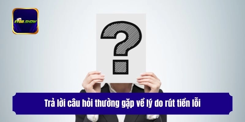 Trả lời câu hỏi thường gặp về lý do rút tiền lỗi